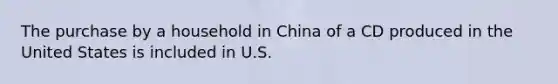 The purchase by a household in China of a CD produced in the United States is included in U.S.