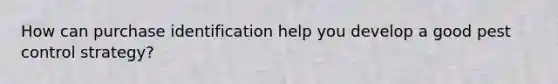 How can purchase identification help you develop a good pest control strategy?