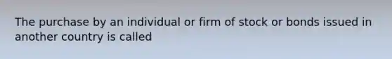 The purchase by an individual or firm of stock or bonds issued in another country is called