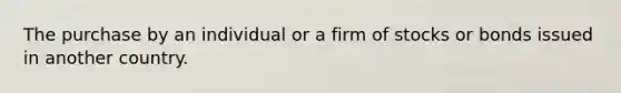 The purchase by an individual or a firm of stocks or bonds issued in another country.