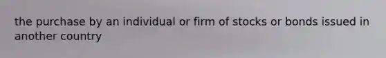 the purchase by an individual or firm of stocks or bonds issued in another country