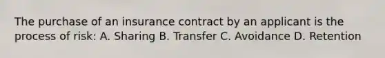 The purchase of an insurance contract by an applicant is the process of risk: A. Sharing B. Transfer C. Avoidance D. Retention