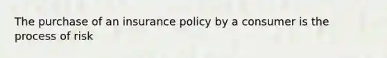 The purchase of an insurance policy by a consumer is the process of risk