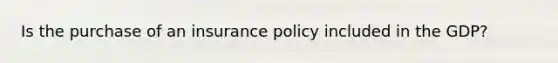 Is the purchase of an insurance policy included in the GDP?