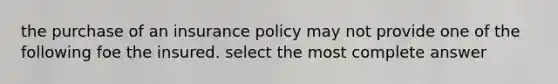 the purchase of an insurance policy may not provide one of the following foe the insured. select the most complete answer