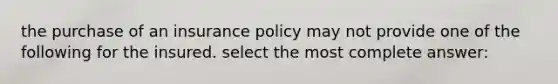 the purchase of an insurance policy may not provide one of the following for the insured. select the most complete answer: