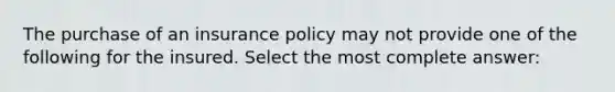 The purchase of an insurance policy may not provide one of the following for the insured. Select the most complete answer: