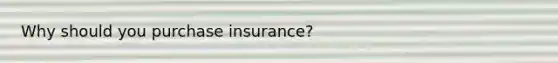 Why should you purchase insurance?