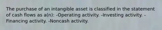 The purchase of an intangible asset is classified in the statement of cash flows as a(n): -Operating activity. -Investing activity. -Financing activity. -Noncash activity.