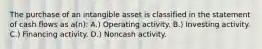 The purchase of an intangible asset is classified in the statement of cash flows as a(n): A.) Operating activity. B.) Investing activity. C.) Financing activity. D.) Noncash activity.