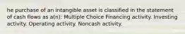 he purchase of an intangible asset is classified in the statement of cash flows as a(n): Multiple Choice Financing activity. Investing activity. Operating activity. Noncash activity.