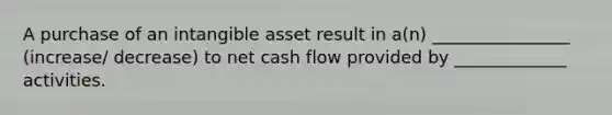 A purchase of an intangible asset result in a(n) ________________ (increase/ decrease) to net cash flow provided by _____________ activities.