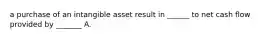 a purchase of an intangible asset result in ______ to net cash flow provided by _______ A.