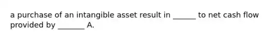 a purchase of an intangible asset result in ______ to net cash flow provided by _______ A.