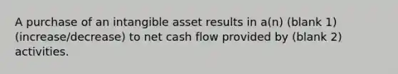 A purchase of an intangible asset results in a(n) (blank 1) (increase/decrease) to net cash flow provided by (blank 2) activities.