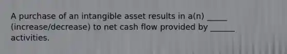 A purchase of an intangible asset results in a(n) _____ (increase/decrease) to net cash flow provided by ______ activities.