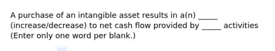 A purchase of an intangible asset results in a(n) _____ (increase/decrease) to net cash flow provided by _____ activities (Enter only one word per blank.)