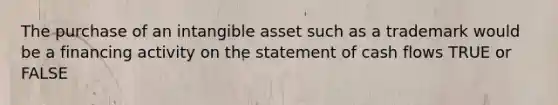 The purchase of an intangible asset such as a trademark would be a financing activity on the statement of cash flows TRUE or FALSE