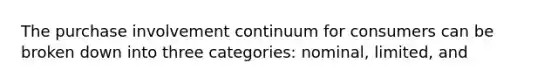 The purchase involvement continuum for consumers can be broken down into three categories: nominal, limited, and