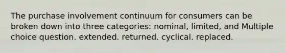 The purchase involvement continuum for consumers can be broken down into three categories: nominal, limited, and Multiple choice question. extended. returned. cyclical. replaced.