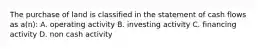 The purchase of land is classified in the statement of cash flows as a(n): A. operating activity B. investing activity C. financing activity D. non cash activity