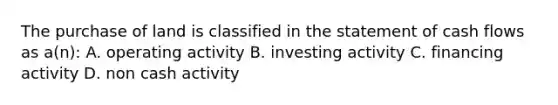 The purchase of land is classified in the statement of cash flows as a(n): A. operating activity B. investing activity C. financing activity D. non cash activity