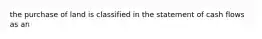 the purchase of land is classified in the statement of cash flows as an