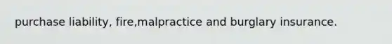 purchase liability, fire,malpractice and burglary insurance.