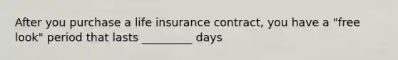 After you purchase a life insurance contract, you have a "free look" period that lasts _________ days