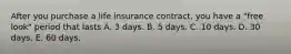 After you purchase a life insurance contract, you have a "free look" period that lasts A. 3 days. B. 5 days. C. 10 days. D. 30 days. E. 60 days.