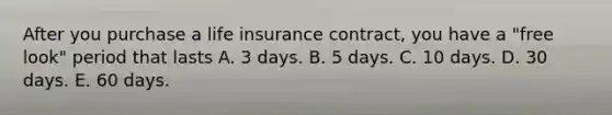 After you purchase a life insurance contract, you have a "free look" period that lasts A. 3 days. B. 5 days. C. 10 days. D. 30 days. E. 60 days.