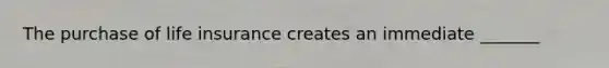 The purchase of <a href='https://www.questionai.com/knowledge/kwvuu0uLdT-life-insurance' class='anchor-knowledge'>life insurance</a> creates an immediate _______