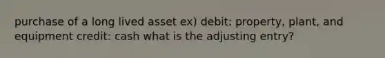 purchase of a long lived asset ex) debit: property, plant, and equipment credit: cash what is the adjusting entry?