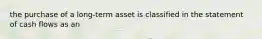 the purchase of a long-term asset is classified in the statement of cash flows as an