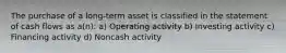 The purchase of a long-term asset is classified in the statement of cash flows as a(n): a) Operating activity b) Investing activity c) Financing activity d) Noncash activity