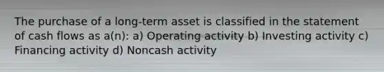 The purchase of a long-term asset is classified in the statement of cash flows as a(n): a) Operating activity b) Investing activity c) Financing activity d) Noncash activity