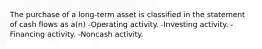 The purchase of a long-term asset is classified in the statement of cash flows as a(n) -Operating activity. -Investing activity. -Financing activity. -Noncash activity.