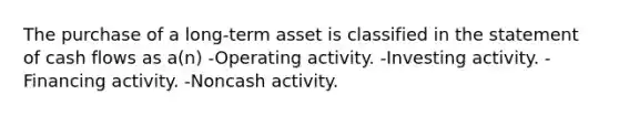 The purchase of a long-term asset is classified in the statement of cash flows as a(n) -Operating activity. -Investing activity. -Financing activity. -Noncash activity.