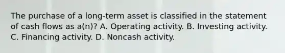 The purchase of a long-term asset is classified in the statement of cash flows as a(n)? A. Operating activity. B. Investing activity. C. Financing activity. D. Noncash activity.