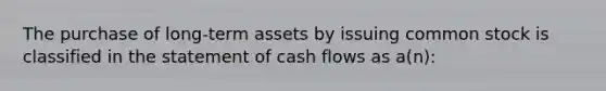 The purchase of long-term assets by issuing common stock is classified in the statement of cash flows as a(n):