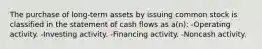 The purchase of long-term assets by issuing common stock is classified in the statement of cash flows as a(n): -Operating activity. -Investing activity. -Financing activity. -Noncash activity.