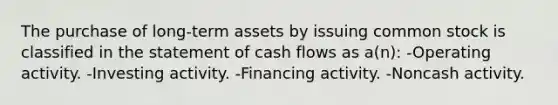 The purchase of long-term assets by issuing common stock is classified in the statement of cash flows as a(n): -Operating activity. -Investing activity. -Financing activity. -Noncash activity.