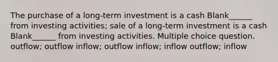 The purchase of a long-term investment is a cash Blank______ from investing activities; sale of a long-term investment is a cash Blank______ from investing activities. Multiple choice question. outflow; outflow inflow; outflow inflow; inflow outflow; inflow