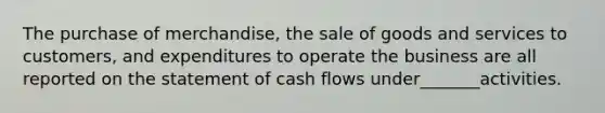 The purchase of merchandise, the sale of goods and services to customers, and expenditures to operate the business are all reported on the statement of cash flows under_______activities.