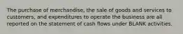 The purchase of merchandise, the sale of goods and services to customers, and expenditures to operate the business are all reported on the statement of cash flows under BLANK activities.