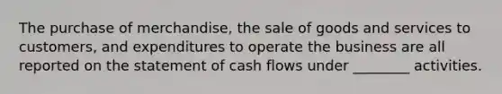 The purchase of merchandise, the sale of goods and services to customers, and expenditures to operate the business are all reported on the statement of cash flows under ________ activities.