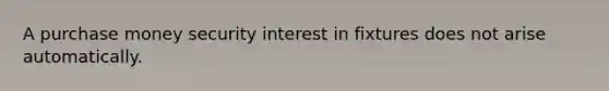 A purchase money security interest in fixtures does not arise automatically.