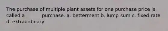 The purchase of multiple plant assets for one purchase price is called a ______ purchase. a. betterment b. lump-sum c. fixed-rate d. extraordinary