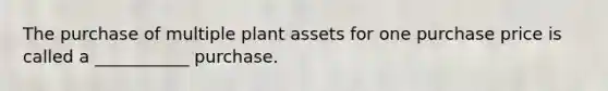 The purchase of multiple plant assets for one purchase price is called a ___________ purchase.