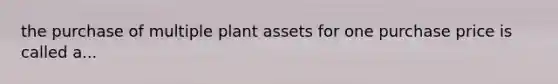 the purchase of multiple plant assets for one purchase price is called a...